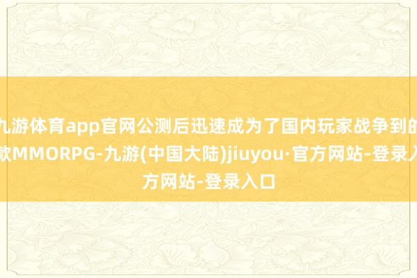 九游体育app官网公测后迅速成为了国内玩家战争到的首款MMORPG-九游(中国大陆)jiuyou·官方网站-登录入口