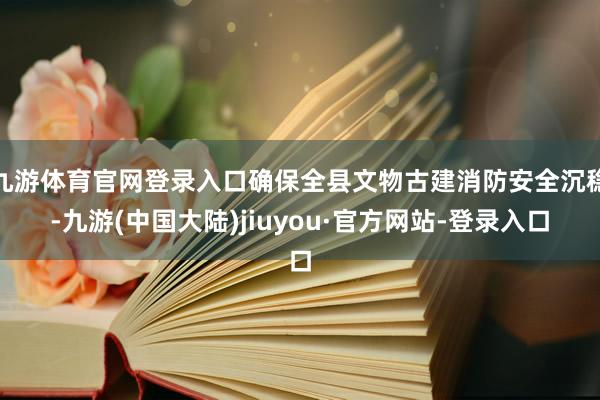 九游体育官网登录入口确保全县文物古建消防安全沉稳-九游(中国大陆)jiuyou·官方网站-登录入口