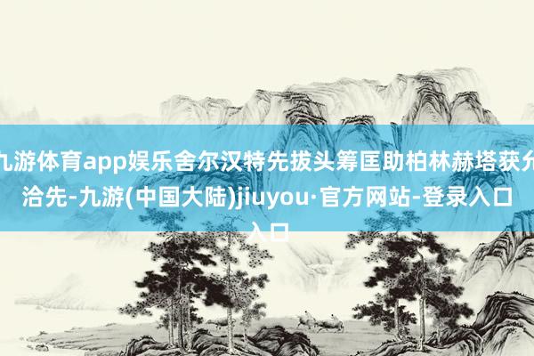 九游体育app娱乐舍尔汉特先拔头筹匡助柏林赫塔获允洽先-九游(中国大陆)jiuyou·官方网站-登录入口