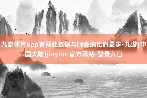 九游体育app官网此数据与阿森纳比肩最多-九游(中国大陆)jiuyou·官方网站-登录入口