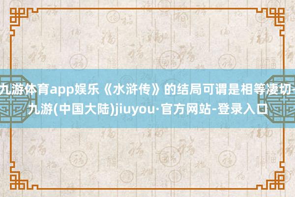 九游体育app娱乐《水浒传》的结局可谓是相等凄切-九游(中国大陆)jiuyou·官方网站-登录入口