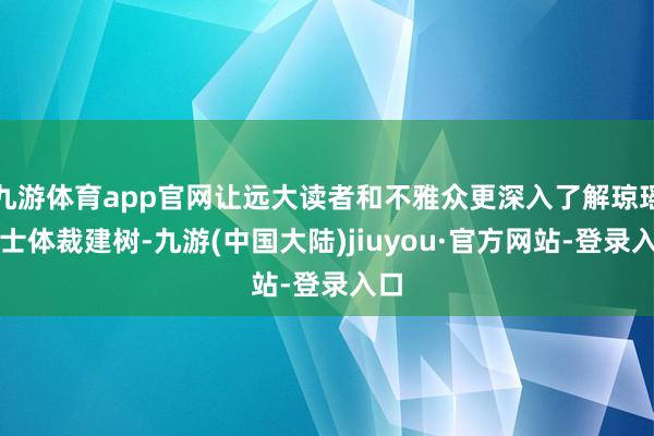 九游体育app官网让远大读者和不雅众更深入了解琼瑶女士体裁建树-九游(中国大陆)jiuyou·官方网站-登录入口