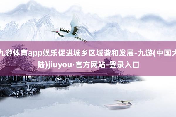 九游体育app娱乐促进城乡区域谐和发展-九游(中国大陆)jiuyou·官方网站-登录入口