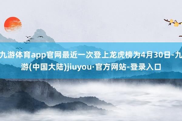 九游体育app官网最近一次登上龙虎榜为4月30日-九游(中国大陆)jiuyou·官方网站-登录入口