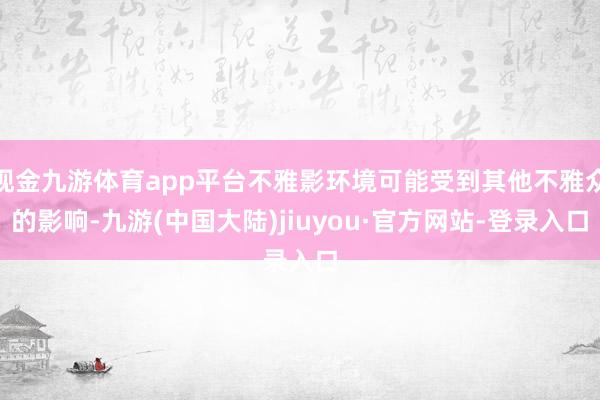 现金九游体育app平台不雅影环境可能受到其他不雅众的影响-九游(中国大陆)jiuyou·官方网站-登录入口